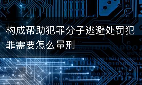 构成帮助犯罪分子逃避处罚犯罪需要怎么量刑