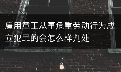 雇用童工从事危重劳动行为成立犯罪的会怎么样判处