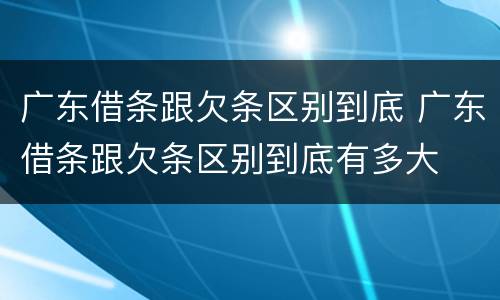 广东借条跟欠条区别到底 广东借条跟欠条区别到底有多大
