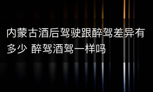 内蒙古酒后驾驶跟醉驾差异有多少 醉驾酒驾一样吗