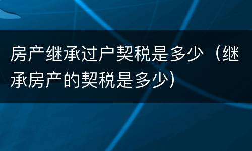 房产继承过户契税是多少（继承房产的契税是多少）