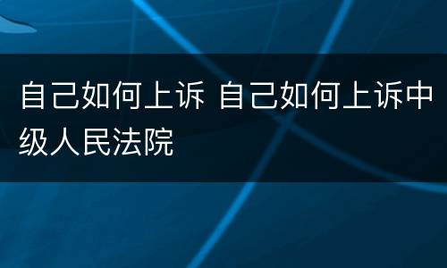 自己如何上诉 自己如何上诉中级人民法院
