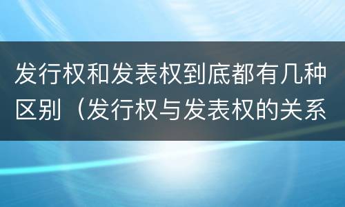 发行权和发表权到底都有几种区别（发行权与发表权的关系）