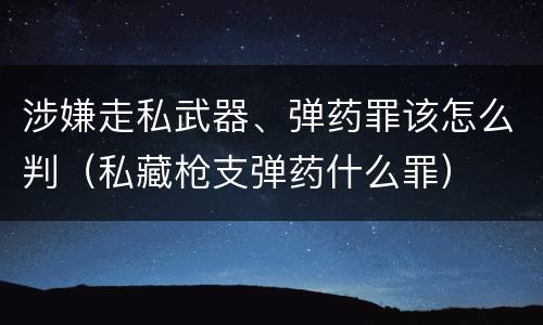 涉嫌走私武器、弹药罪该怎么判（私藏枪支弹药什么罪）