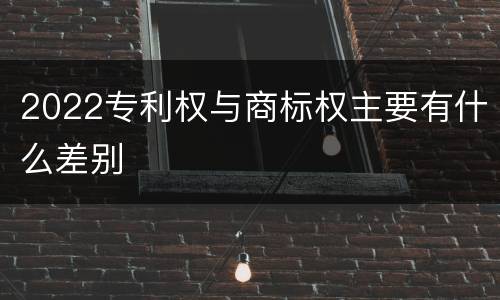 2022专利权与商标权主要有什么差别