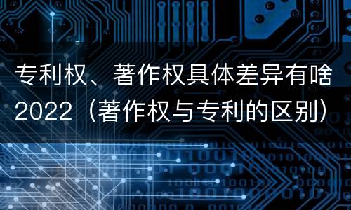 专利权、著作权具体差异有啥2022（著作权与专利的区别）