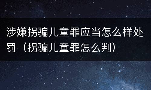 涉嫌拐骗儿童罪应当怎么样处罚（拐骗儿童罪怎么判）