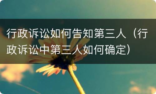 行政诉讼如何告知第三人（行政诉讼中第三人如何确定）