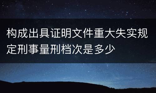 构成出具证明文件重大失实规定刑事量刑档次是多少