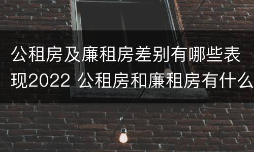 公租房及廉租房差别有哪些表现2022 公租房和廉租房有什么不同?