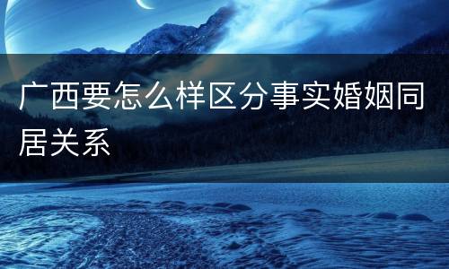 广西要怎么样区分事实婚姻同居关系