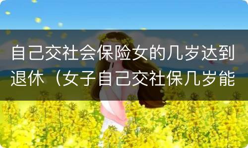 自己交社会保险女的几岁达到退休（女子自己交社保几岁能退休）