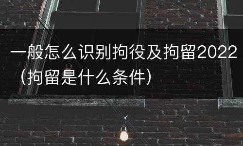 一般怎么识别拘役及拘留2022（拘留是什么条件）