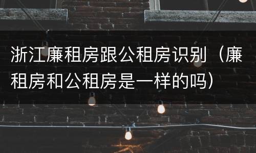 浙江廉租房跟公租房识别（廉租房和公租房是一样的吗）