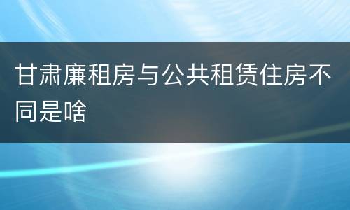 甘肃廉租房与公共租赁住房不同是啥
