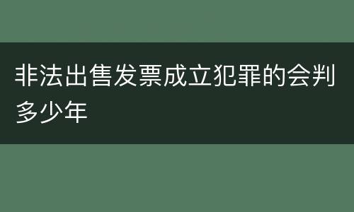 非法出售发票成立犯罪的会判多少年