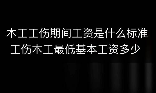 木工工伤期间工资是什么标准 工伤木工最低基本工资多少
