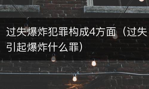 过失爆炸犯罪构成4方面（过失引起爆炸什么罪）