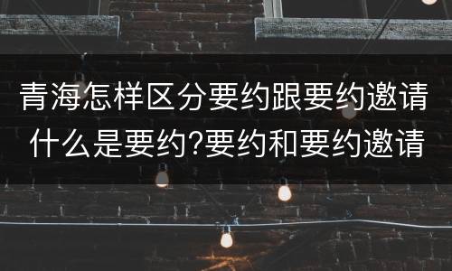 青海怎样区分要约跟要约邀请 什么是要约?要约和要约邀请有何区别?