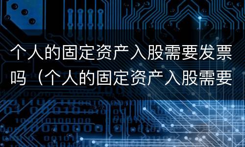 个人的固定资产入股需要发票吗（个人的固定资产入股需要发票吗怎么开）