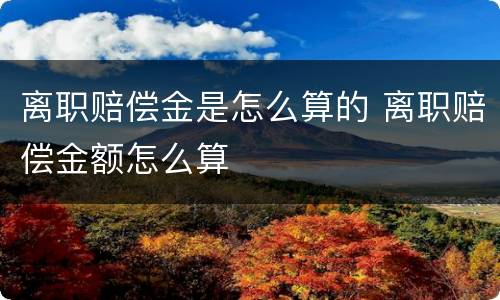 离职赔偿金是怎么算的 离职赔偿金额怎么算