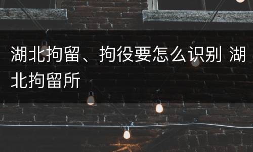 湖北拘留、拘役要怎么识别 湖北拘留所