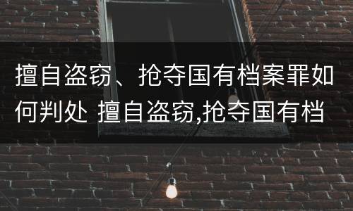 擅自盗窃、抢夺国有档案罪如何判处 擅自盗窃,抢夺国有档案罪如何判处处罚