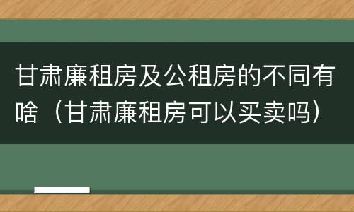 甘肃廉租房及公租房的不同有啥（甘肃廉租房可以买卖吗）