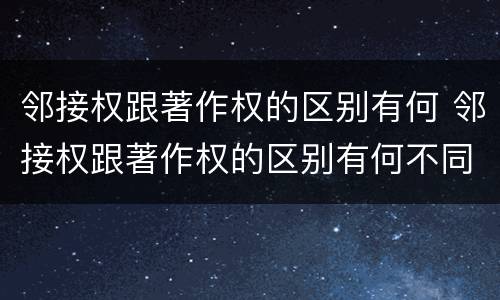 邻接权跟著作权的区别有何 邻接权跟著作权的区别有何不同