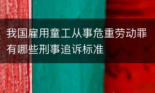 我国雇用童工从事危重劳动罪有哪些刑事追诉标准