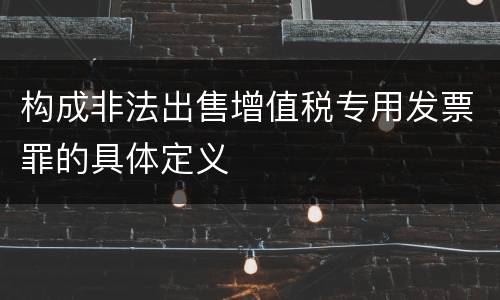构成非法出售增值税专用发票罪的具体定义