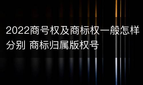 2022商号权及商标权一般怎样分别 商标归属版权号
