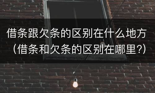 借条跟欠条的区别在什么地方（借条和欠条的区别在哪里?）