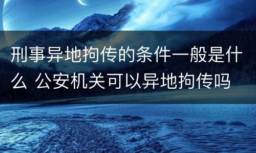 刑事异地拘传的条件一般是什么 公安机关可以异地拘传吗