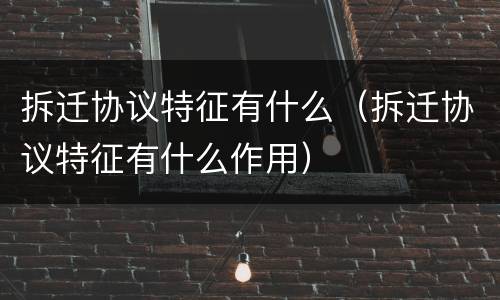拆迁协议特征有什么（拆迁协议特征有什么作用）