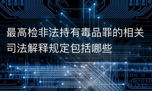 最高检非法持有毒品罪的相关司法解释规定包括哪些