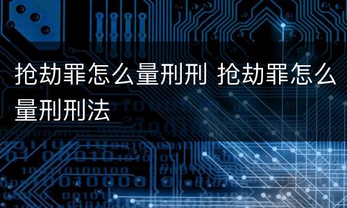 抢劫罪怎么量刑刑 抢劫罪怎么量刑刑法
