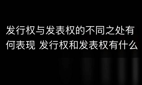 发行权与发表权的不同之处有何表现 发行权和发表权有什么区别