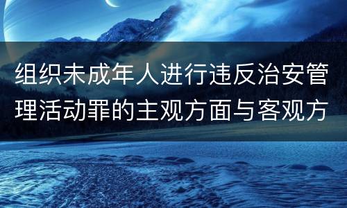 组织未成年人进行违反治安管理活动罪的主观方面与客观方面