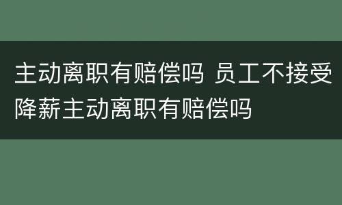 主动离职有赔偿吗 员工不接受降薪主动离职有赔偿吗