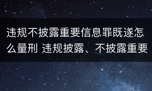 违规不披露重要信息罪既遂怎么量刑 违规披露、不披露重要信息罪量刑