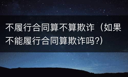 不履行合同算不算欺诈（如果不能履行合同算欺诈吗?）