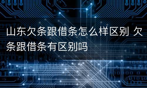 山东欠条跟借条怎么样区别 欠条跟借条有区别吗