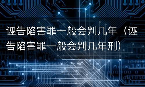 诬告陷害罪一般会判几年（诬告陷害罪一般会判几年刑）