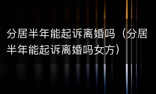 分居半年能起诉离婚吗（分居半年能起诉离婚吗女方）