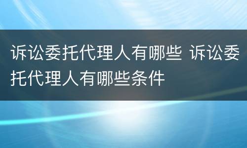 诉讼委托代理人有哪些 诉讼委托代理人有哪些条件