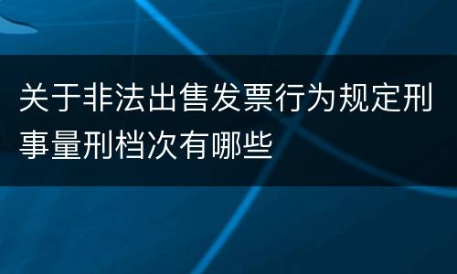 关于非法出售发票行为规定刑事量刑档次有哪些