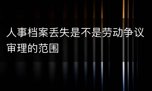 人事档案丢失是不是劳动争议审理的范围