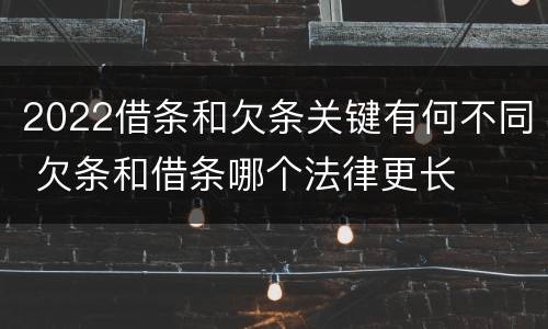 2022借条和欠条关键有何不同 欠条和借条哪个法律更长