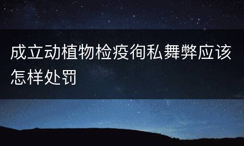 成立动植物检疫徇私舞弊应该怎样处罚